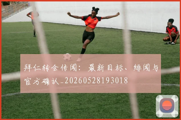 拜仁转会传闻:最新目标、绯闻与官方确认_20260528193018