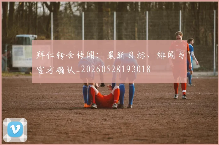 拜仁转会传闻:最新目标、绯闻与官方确认_20260528193018