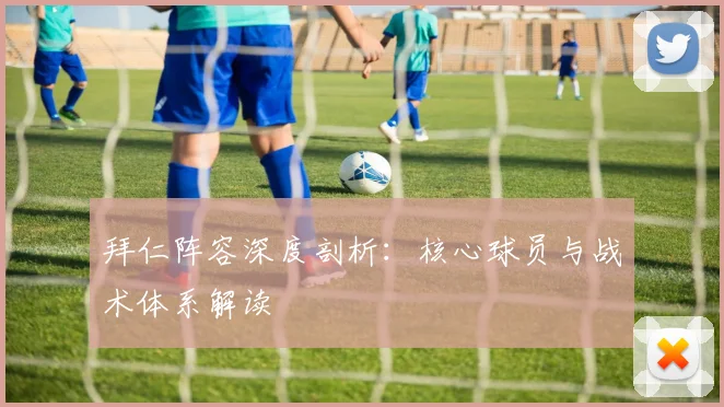 拜仁阵容深度剖析：核心球员与战术体系解读