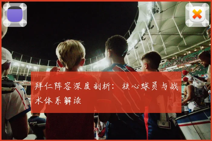 拜仁阵容深度剖析:核心球员与战术体系解读
